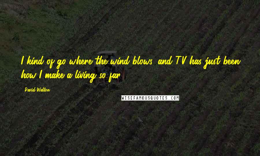 David Walton quotes: I kind of go where the wind blows, and TV has just been how I make a living so far. David Walton quotes: I kind of go where the wind blows, and TV has just been how I make a living so far.