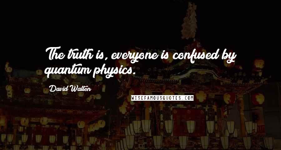 David Walton quotes: The truth is, everyone is confused by quantum physics. David Walton quotes: The truth is, everyone is confused by quantum physics.