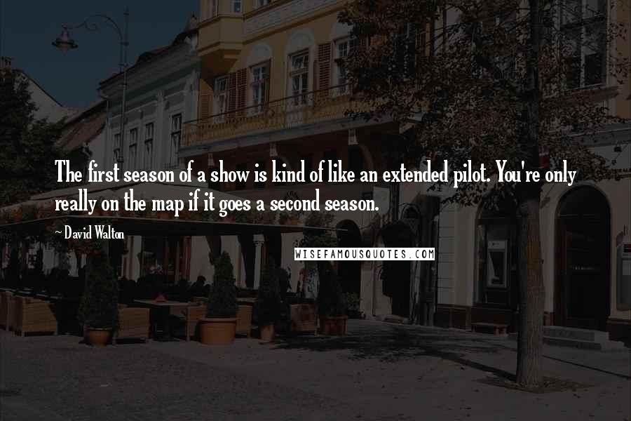 David Walton quotes: The first season of a show is kind of like an extended pilot. You're only really on the map if it goes a second season.