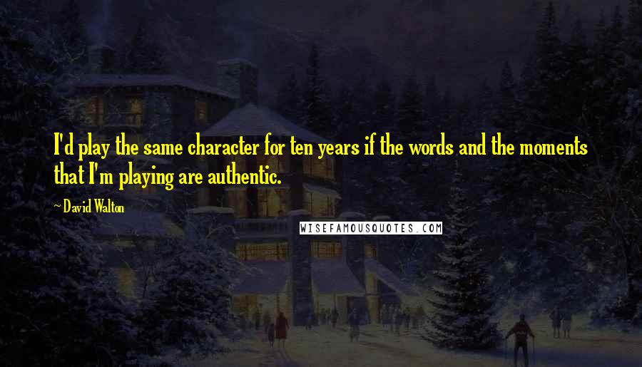 David Walton quotes: I'd play the same character for ten years if the words and the moments that I'm playing are authentic. David Walton quotes: I'd play the same character for ten years if the words and the moments that I'm playing are authentic.
