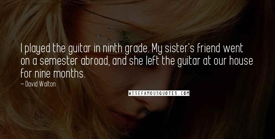 David Walton quotes: I played the guitar in ninth grade. My sister's friend went on a semester abroad, and she left the guitar at our house for nine months.