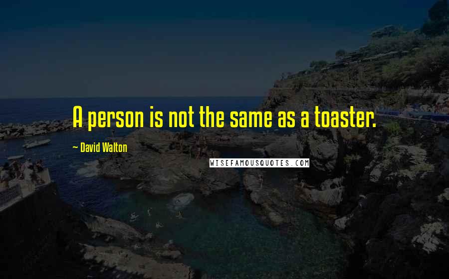 David Walton quotes: A person is not the same as a toaster. David Walton quotes: A person is not the same as a toaster.