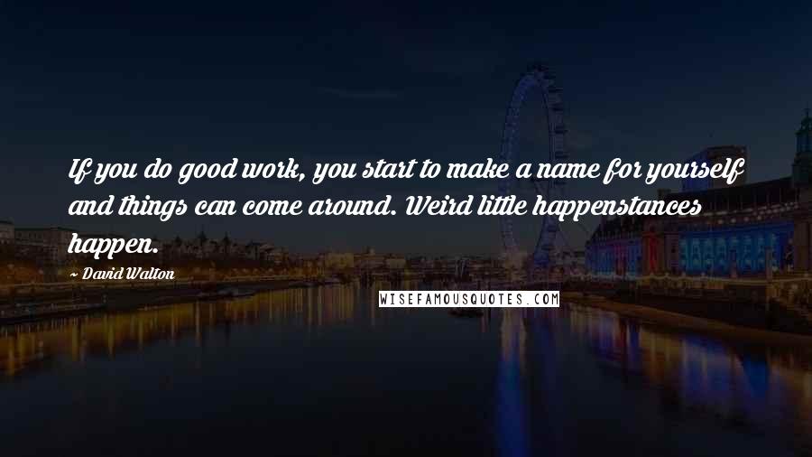 David Walton quotes: If you do good work, you start to make a name for yourself and things can come around. Weird little happenstances happen.