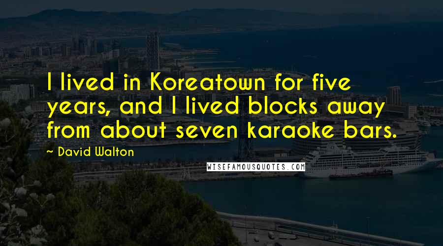 David Walton quotes: I lived in Koreatown for five years, and I lived blocks away from about seven karaoke bars.