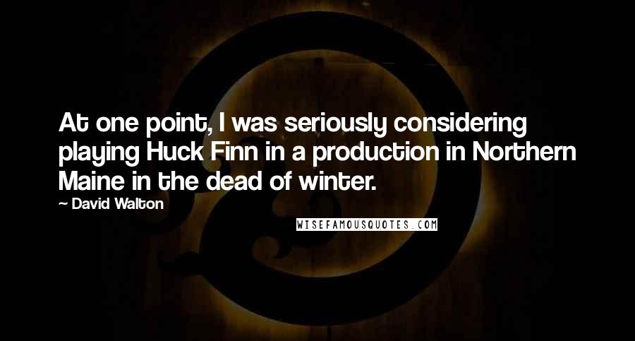 David Walton quotes: At one point, I was seriously considering playing Huck Finn in a production in Northern Maine in the dead of winter. David Walton quotes: At one point, I was seriously considering playing Huck Finn in a production in Northern Maine in the dead of winter.