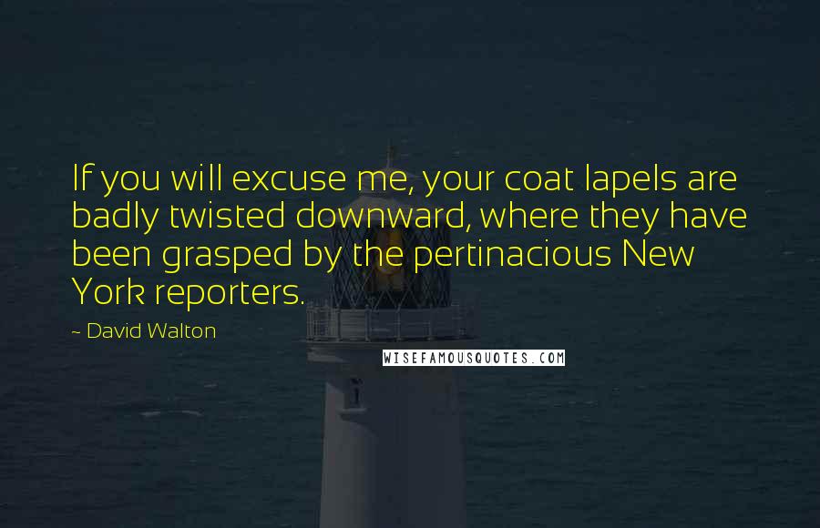 David Walton quotes: If you will excuse me, your coat lapels are badly twisted downward, where they have been grasped by the pertinacious New York reporters. David Walton quotes: If you will excuse me, your coat lapels are badly twisted downward, where they have been grasped by the pertinacious New York reporters.