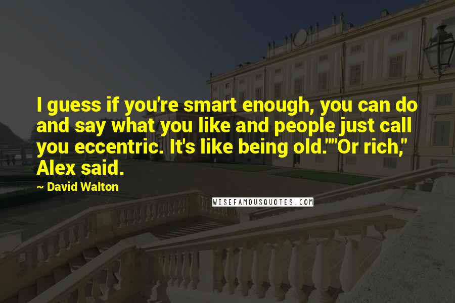 David Walton quotes: I guess if you're smart enough, you can do and say what you like and people just call you eccentric. It's like being old.""Or rich," Alex said. David Walton quotes: I guess if you're smart enough, you can do and say what you like and people just call you eccentric. It's like being old.""Or rich," Alex said.