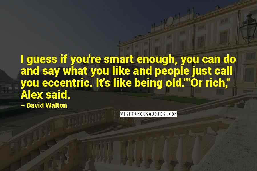 David Walton quotes: I guess if you're smart enough, you can do and say what you like and people just call you eccentric. It's like being old.""Or rich," Alex said.