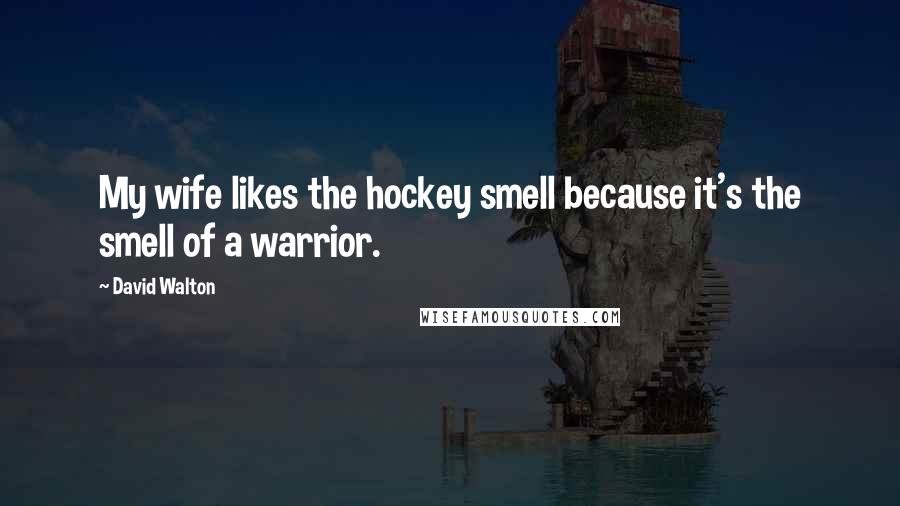 David Walton quotes: My wife likes the hockey smell because it's the smell of a warrior.