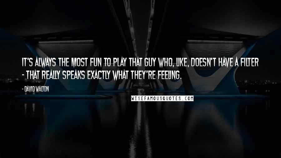 David Walton quotes: It's always the most fun to play that guy who, like, doesn't have a filter - that really speaks exactly what they're feeling. David Walton quotes: It's always the most fun to play that guy who, like, doesn't have a filter - that really speaks exactly what they're feeling.
