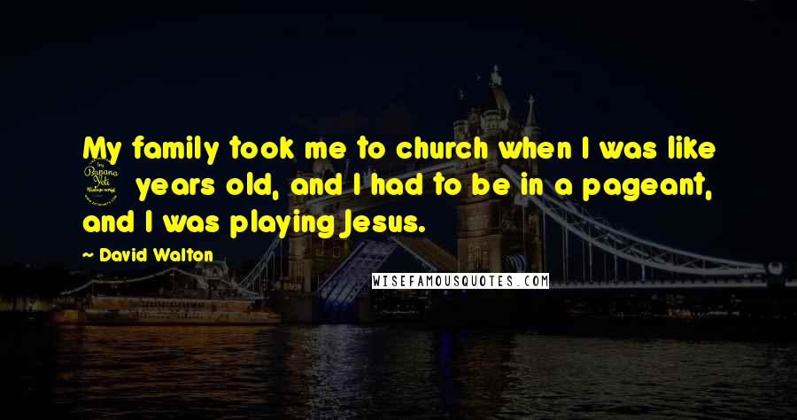 David Walton quotes: My family took me to church when I was like 4 years old, and I had to be in a pageant, and I was playing Jesus.