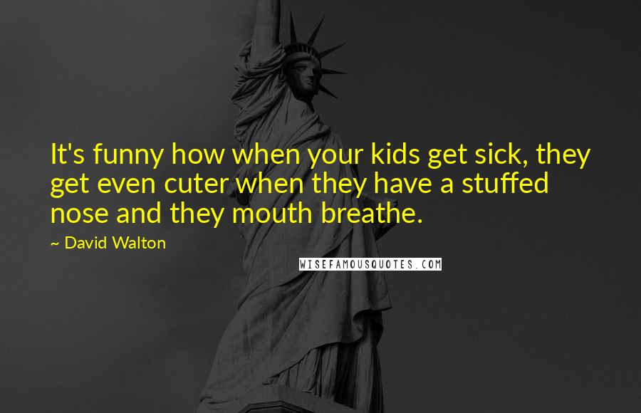 David Walton quotes: It's funny how when your kids get sick, they get even cuter when they have a stuffed nose and they mouth breathe. David Walton quotes: It's funny how when your kids get sick, they get even cuter when they have a stuffed nose and they mouth breathe.