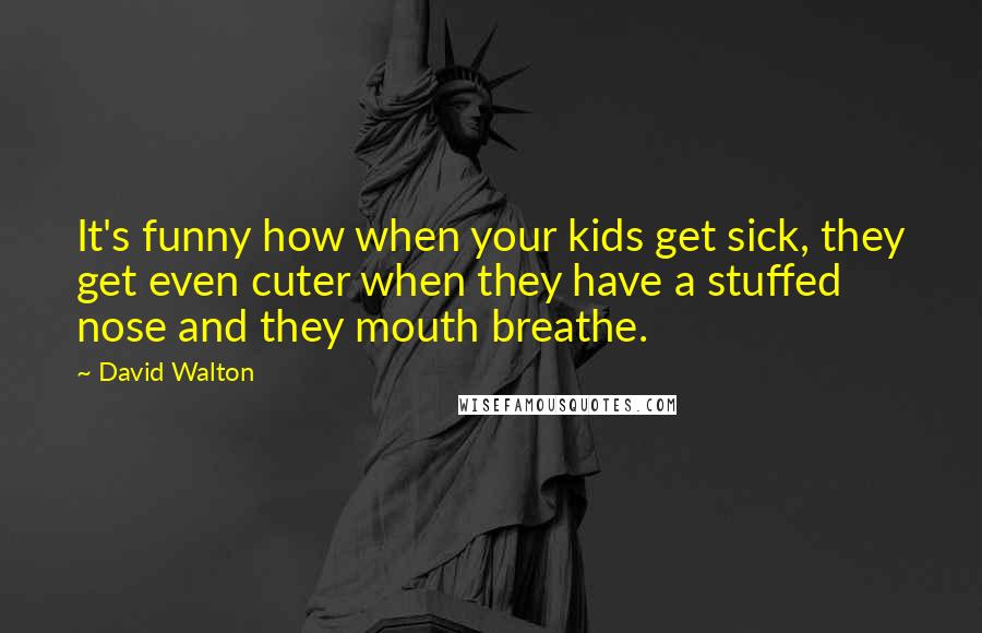 David Walton quotes: It's funny how when your kids get sick, they get even cuter when they have a stuffed nose and they mouth breathe.