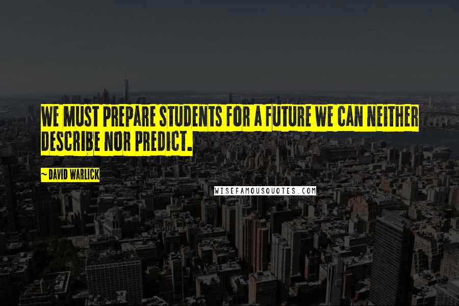 David Warlick quotes: We must prepare students for a future we can neither describe nor predict.