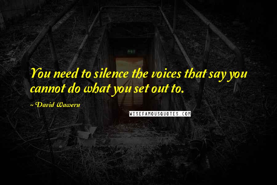 David Waweru quotes: You need to silence the voices that say you cannot do what you set out to.