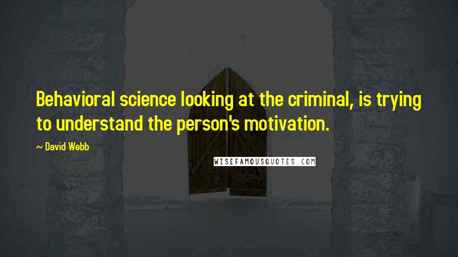 David Webb quotes: Behavioral science looking at the criminal, is trying to understand the person's motivation.