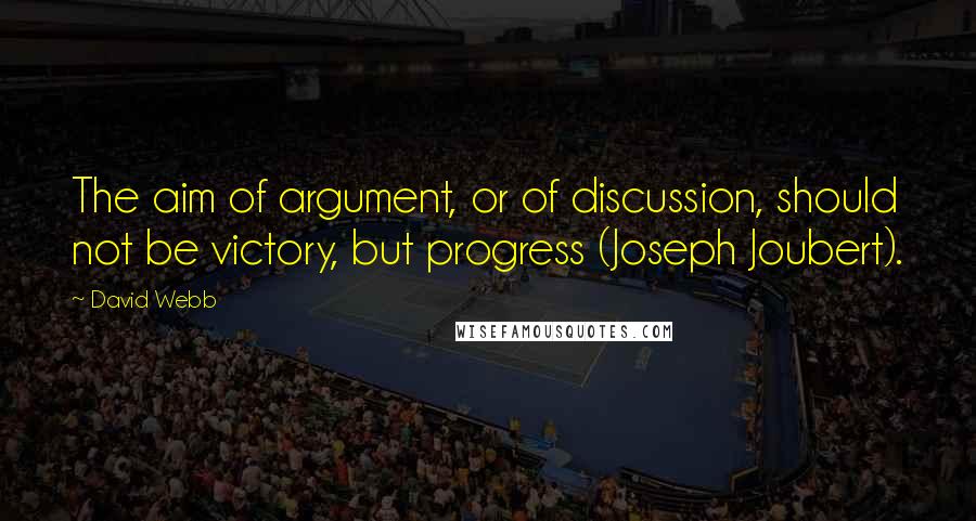 David Webb quotes: The aim of argument, or of discussion, should not be victory, but progress (Joseph Joubert).