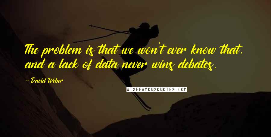 David Weber quotes: The problem is that we won't ever know that, and a lack of data never wins debates.