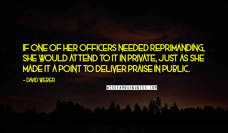 David Weber quotes: If one of her officers needed reprimanding, she would attend to it in private, just as she made it a point to deliver praise in public.