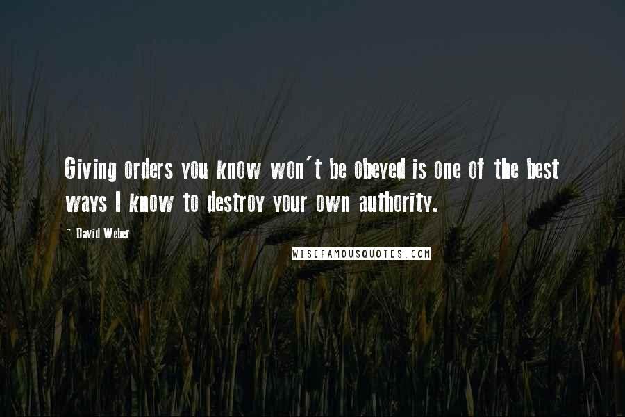 David Weber quotes: Giving orders you know won't be obeyed is one of the best ways I know to destroy your own authority.