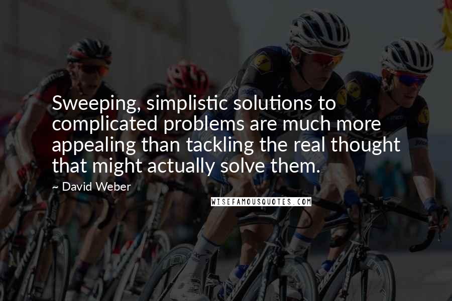 David Weber quotes: Sweeping, simplistic solutions to complicated problems are much more appealing than tackling the real thought that might actually solve them.