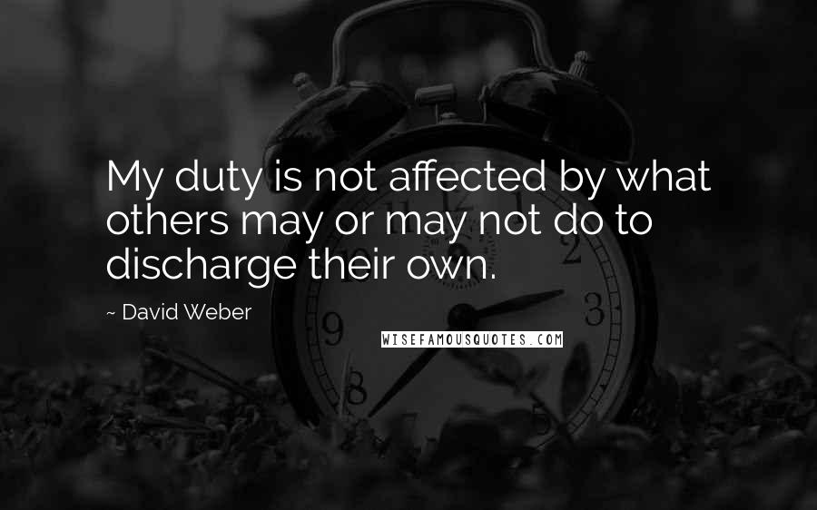 David Weber quotes: My duty is not affected by what others may or may not do to discharge their own.