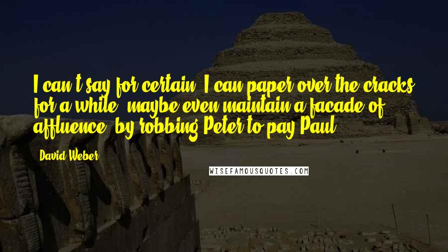 David Weber quotes: I can't say for certain. I can paper over the cracks for a while, maybe even maintain a facade of affluence, by robbing Peter to pay Paul