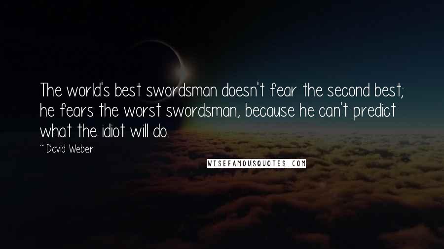 David Weber quotes: The world's best swordsman doesn't fear the second best; he fears the worst swordsman, because he can't predict what the idiot will do.