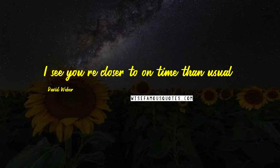 David Weber quotes: I see you're closer to on time than usual!