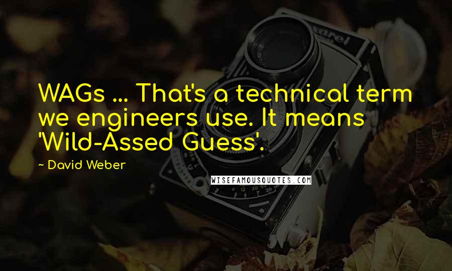 David Weber quotes: WAGs ... That's a technical term we engineers use. It means 'Wild-Assed Guess'.