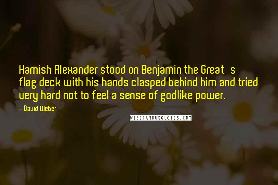 David Weber quotes: Hamish Alexander stood on Benjamin the Great's flag deck with his hands clasped behind him and tried very hard not to feel a sense of godlike power.