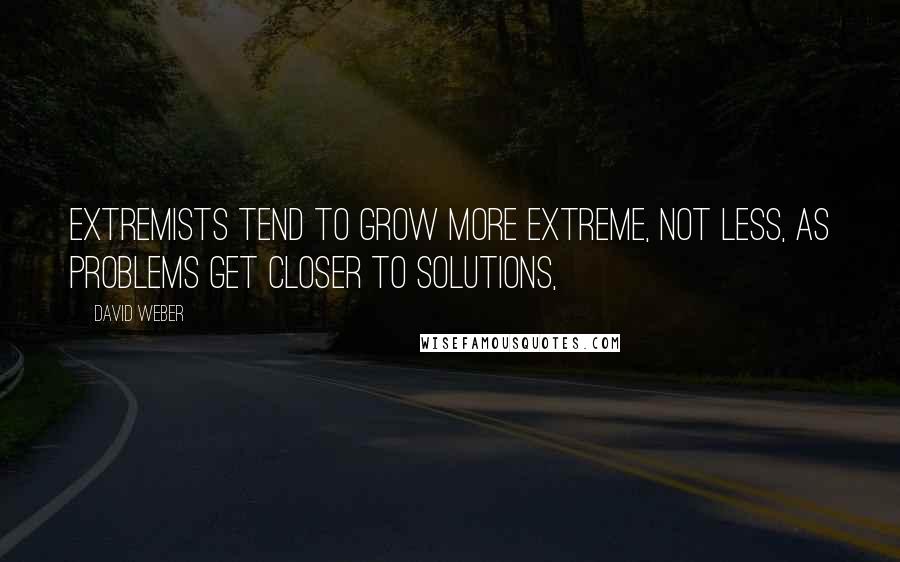 David Weber quotes: Extremists tend to grow more extreme, not less, as problems get closer to solutions,