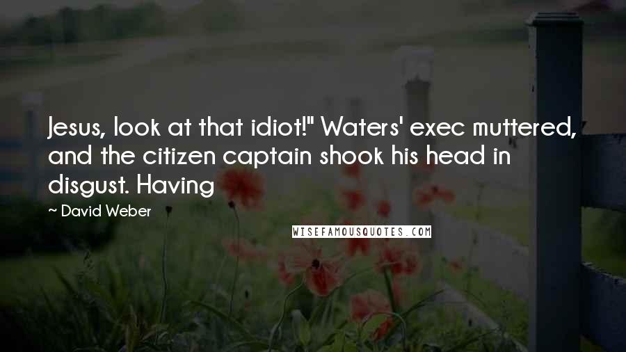 David Weber quotes: Jesus, look at that idiot!" Waters' exec muttered, and the citizen captain shook his head in disgust. Having