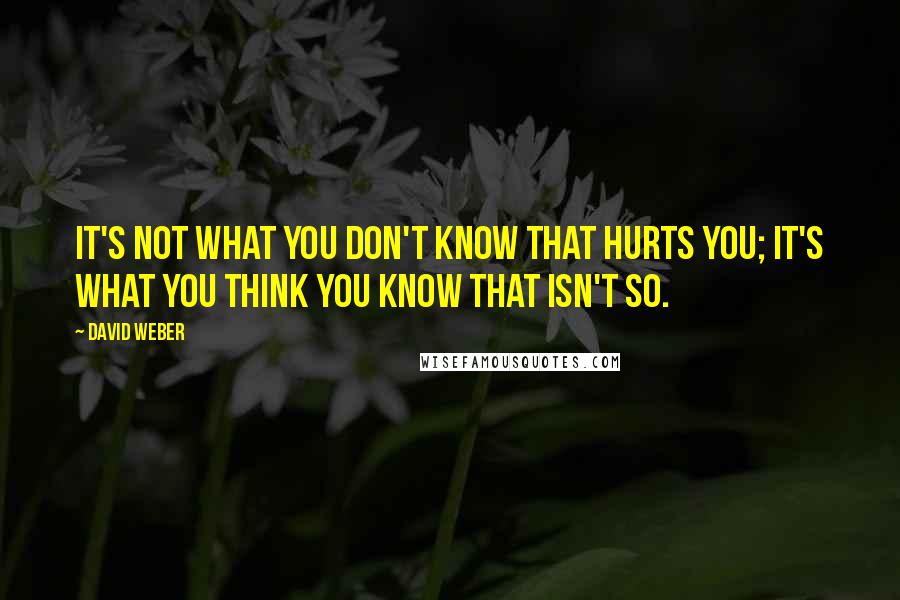 David Weber quotes: It's not what you don't know that hurts you; it's what you think you know that isn't so.