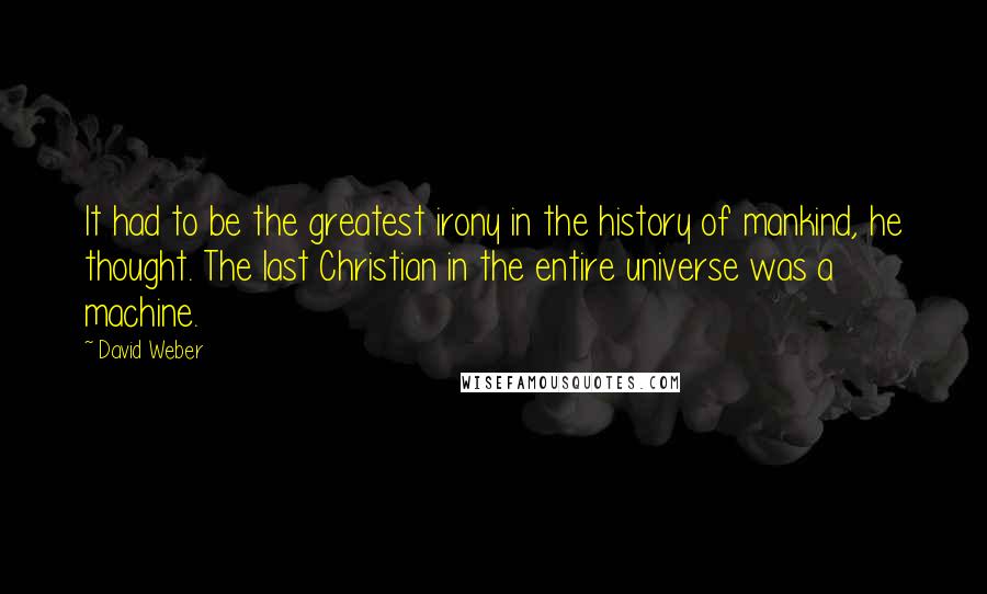 David Weber quotes: It had to be the greatest irony in the history of mankind, he thought. The last Christian in the entire universe was a machine.