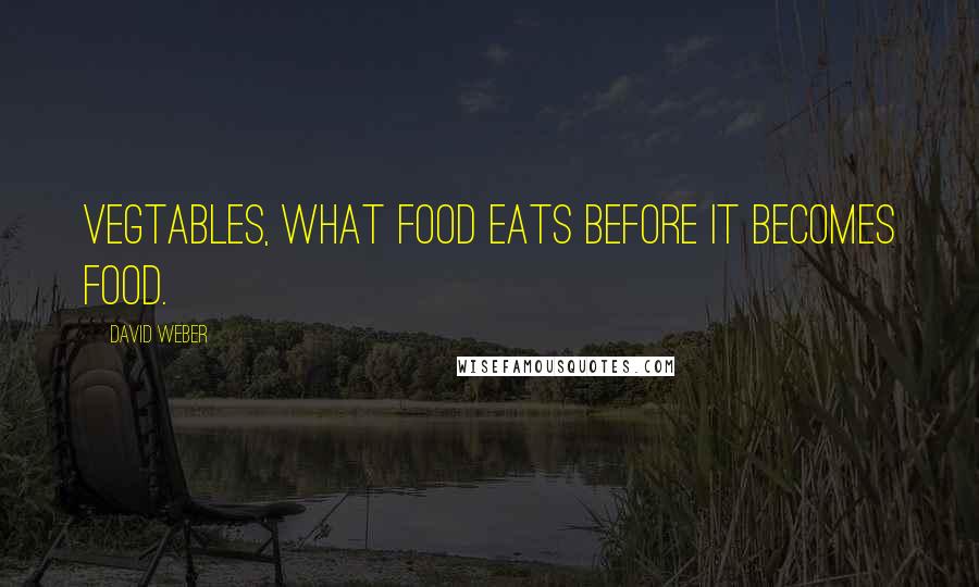 David Weber quotes: Vegtables, what food eats before it becomes food.