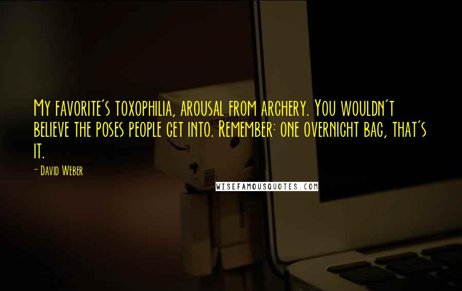 David Weber quotes: My favorite's toxophilia, arousal from archery. You wouldn't believe the poses people get into. Remember: one overnight bag, that's it.