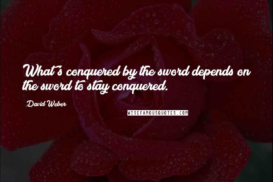 David Weber quotes: What's conquered by the sword depends on the sword to stay conquered.