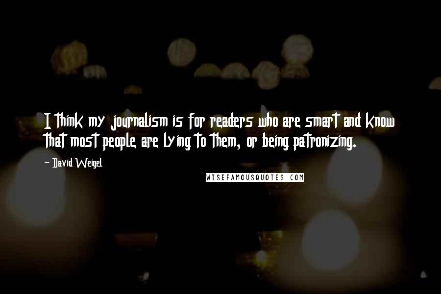 David Weigel quotes: I think my journalism is for readers who are smart and know that most people are lying to them, or being patronizing.