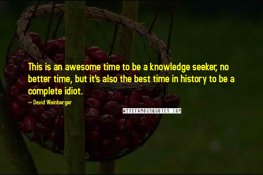 David Weinberger quotes: This is an awesome time to be a knowledge seeker, no better time, but it's also the best time in history to be a complete idiot.