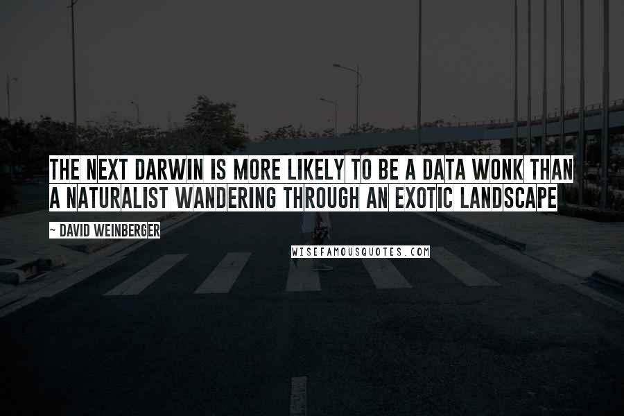 David Weinberger quotes: The next darwin is more likely to be a data wonk than a naturalist wandering through an exotic landscape