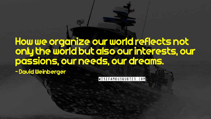 David Weinberger quotes: How we organize our world reflects not only the world but also our interests, our passions, our needs, our dreams.