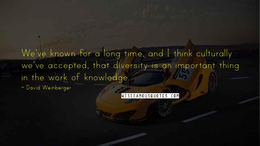 David Weinberger quotes: We've known for a long time, and I think culturally we've accepted, that diversity is an important thing in the work of knowledge.