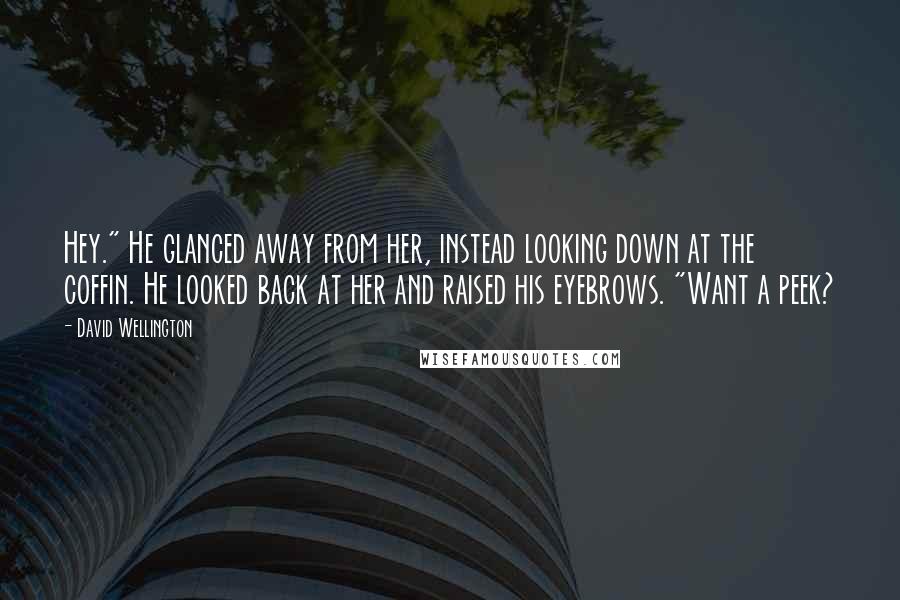 David Wellington quotes: Hey." He glanced away from her, instead looking down at the coffin. He looked back at her and raised his eyebrows. "Want a peek?