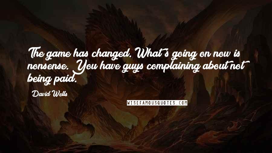 David Wells quotes: The game has changed. What's going on now is nonsense. You have guys complaining about not being paid.