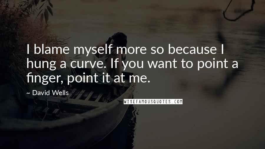 David Wells quotes: I blame myself more so because I hung a curve. If you want to point a finger, point it at me.