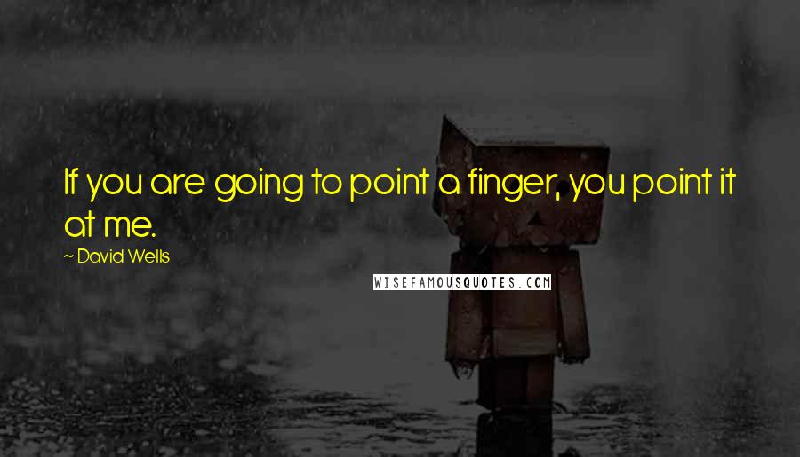 David Wells quotes: If you are going to point a finger, you point it at me.