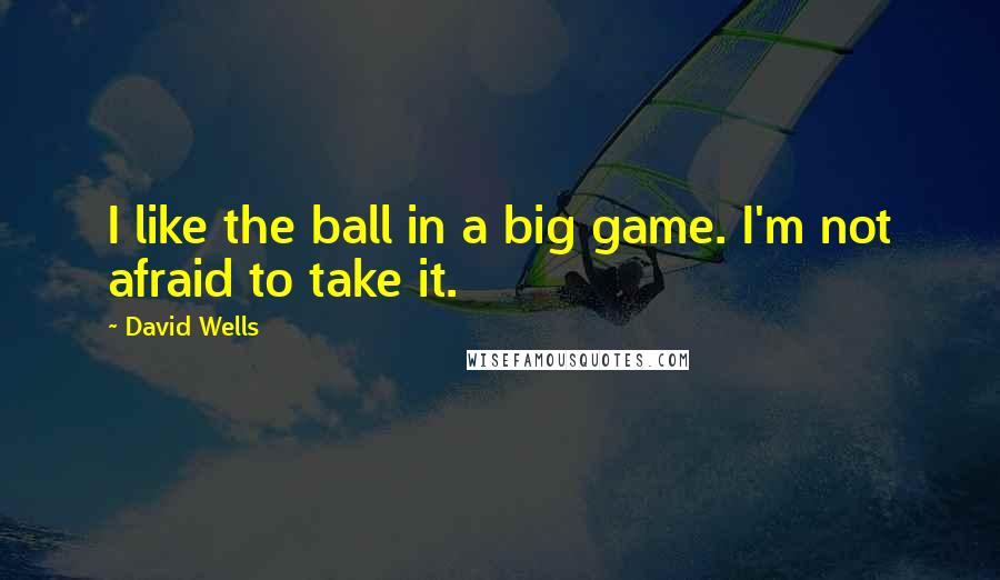 David Wells quotes: I like the ball in a big game. I'm not afraid to take it.