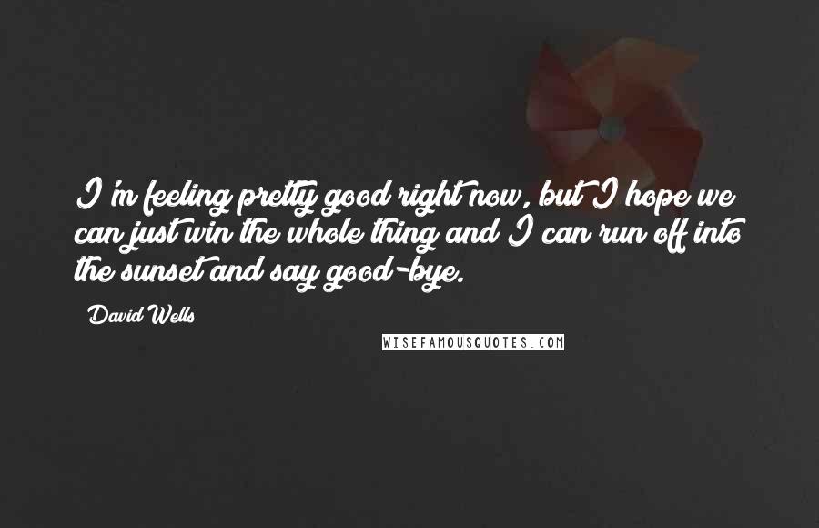 David Wells quotes: I'm feeling pretty good right now, but I hope we can just win the whole thing and I can run off into the sunset and say good-bye.