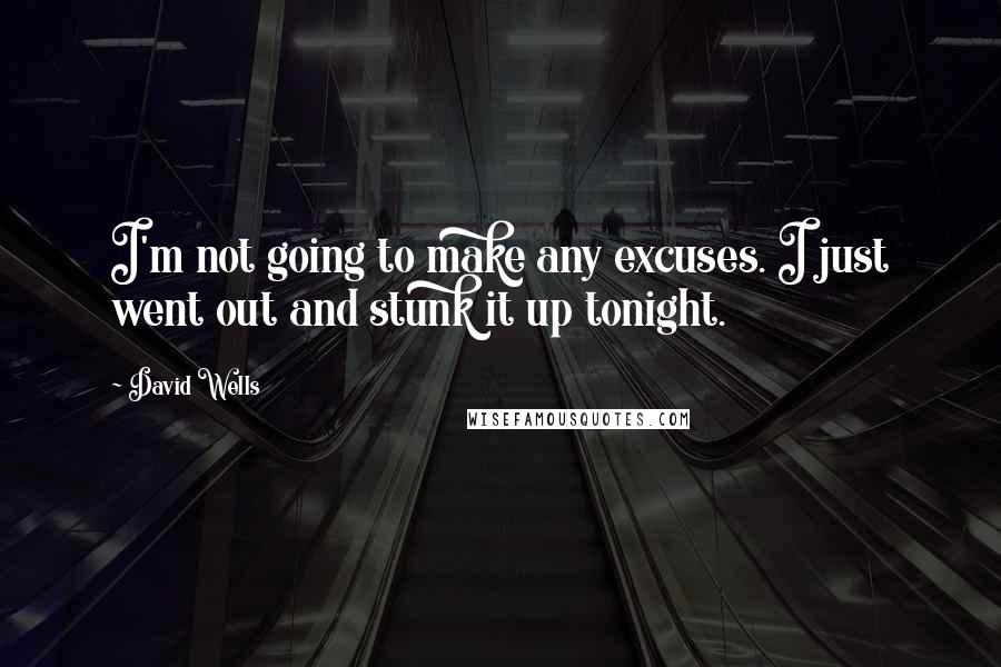 David Wells quotes: I'm not going to make any excuses. I just went out and stunk it up tonight.